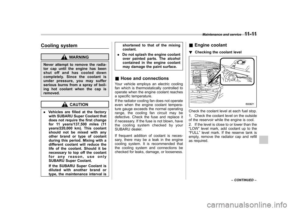 SUBARU TRIBECA 2010 1.G Owners Manual Cooling system
WARNING
Never attempt to remove the radia- 
tor cap until the engine has been
shut off and has cooled down
completely. Since the coolant is
under pressure, you may suffer
serious burns 