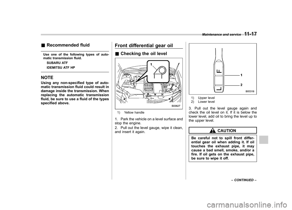 SUBARU TRIBECA 2010 1.G Owners Manual &Recommended fluid
Use one of the following types of auto- 
matic transmission fluid. SUBARU ATF 
IDEMITSU ATF HP
NOTE 
Using any non-specified type of auto- 
matic transmission fluid could result in
