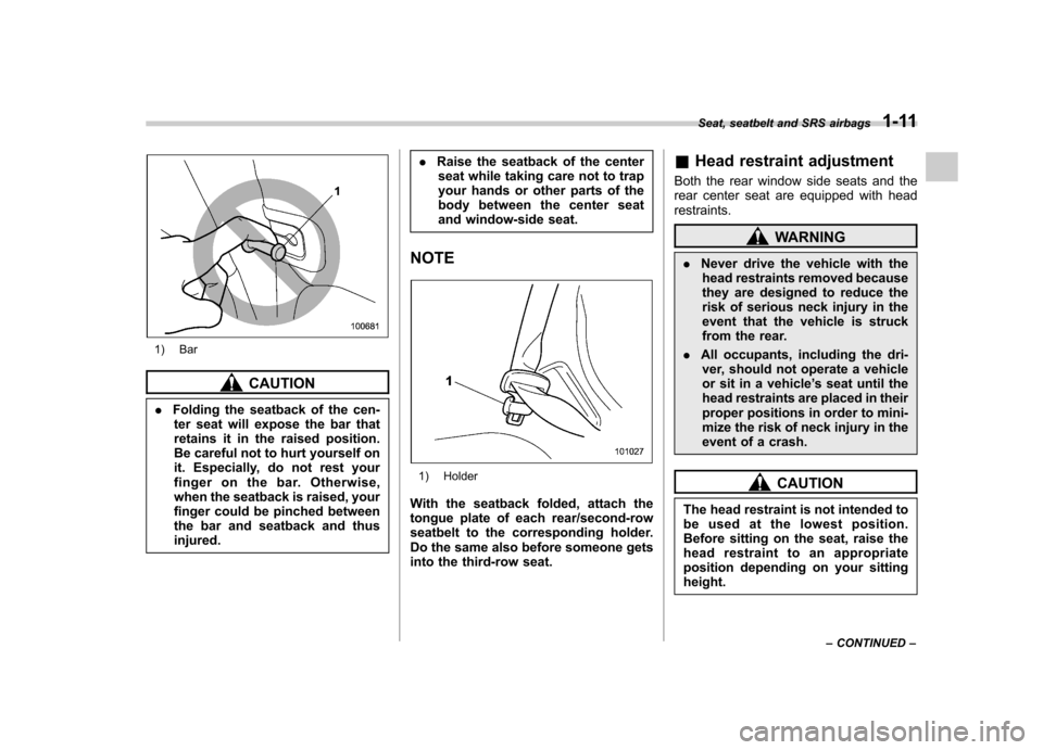 SUBARU TRIBECA 2010 1.G Owners Manual 1) Bar
CAUTION
. Folding the seatback of the cen-
ter seat will expose the bar that 
retains it in the raised position.
Be careful not to hurt yourself on
it. Especially, do not rest your
finger on th