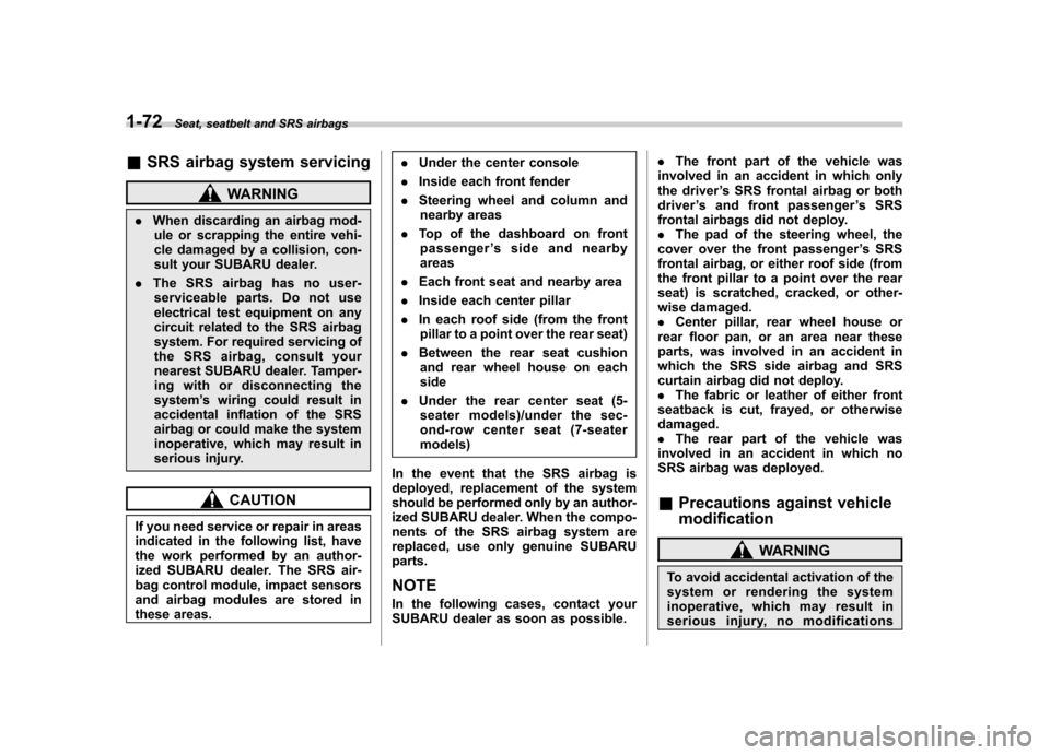 SUBARU TRIBECA 2010 1.G Owners Manual 1-72Seat, seatbelt and SRS airbags
&SRS airbag system servicing
WARNING
. When discarding an airbag mod-
ule or scrapping the entire vehi- 
cle damaged by a collision, con-
sult your SUBARU dealer.
. 