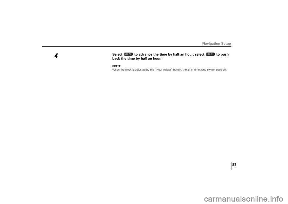 SUBARU TRIBECA 2011 1.G Navigation Manual 83
4
Select  to advance the time by half an hour; select  to push 
back the time by half an hour.NOTEWhen the clock is adjusted by the “Hour Adjust” button, the all of time-zone switch goes off.
N