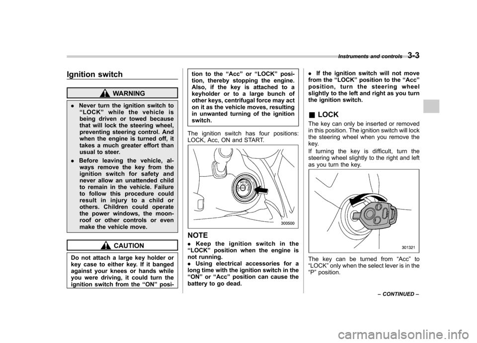 SUBARU TRIBECA 2011 1.G Owners Manual Ignition switch
WARNING
. Never turn the ignition switch to
“ LOCK ”while the vehicle is
being driven or towed because 
that will lock the steering wheel,
preventing steering control. And
when the
