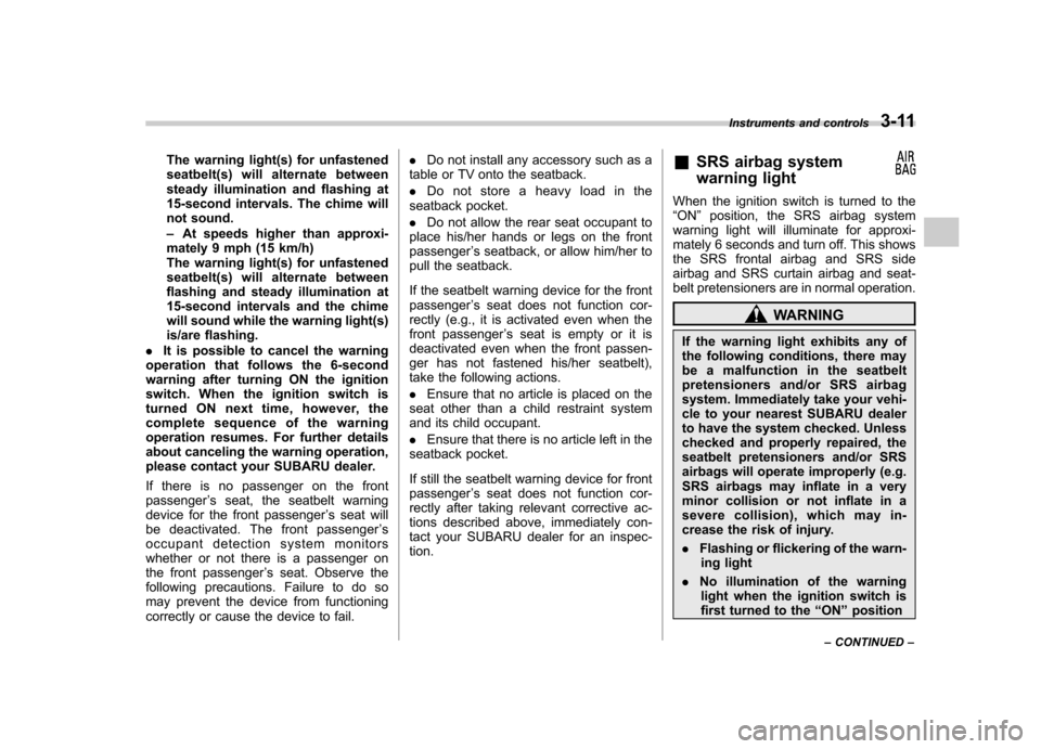 SUBARU TRIBECA 2011 1.G Owners Manual The warning light(s) for unfastened 
seatbelt(s) will alternate between
steady illumination and flashing at
15-second intervals. The chime will
not sound. –At speeds higher than approxi-
mately 9 mp