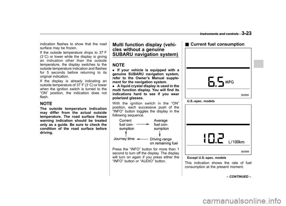 SUBARU TRIBECA 2011 1.G Owners Manual indication flashes to show that the road 
surface may be frozen. 
If the outside temperature drops to 378F
(3 8C) or lower while the display is giving
an indication other than the outside 
temperature