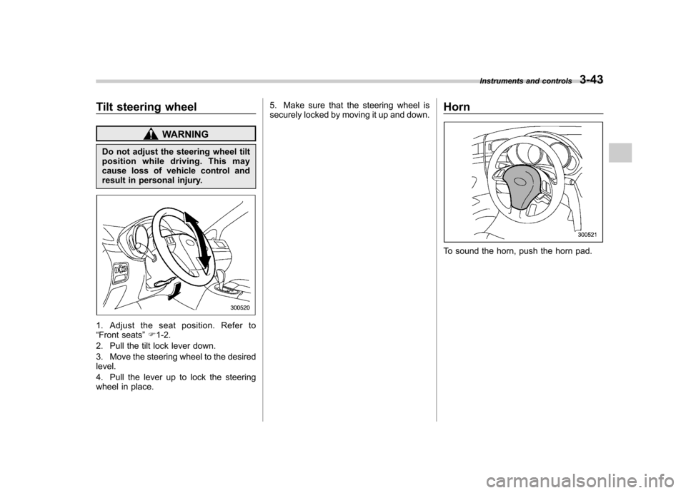 SUBARU TRIBECA 2011 1.G Owners Manual Tilt steering wheel
WARNING
Do not adjust the steering wheel tilt 
position while driving. This may
cause loss of vehicle control and
result in personal injury.
1. Adjust the seat position. Refer to 