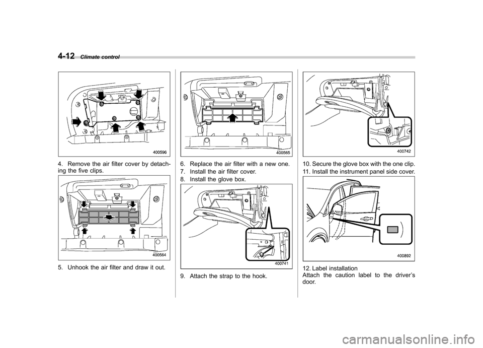 SUBARU TRIBECA 2011 1.G Owners Manual 4-12Climate control
4. Remove the air filter cover by detach- 
ing the five clips.
5. Unhook the air filter and draw it out.
6. Replace the air filter with a new one. 
7. Install the air filter cover.