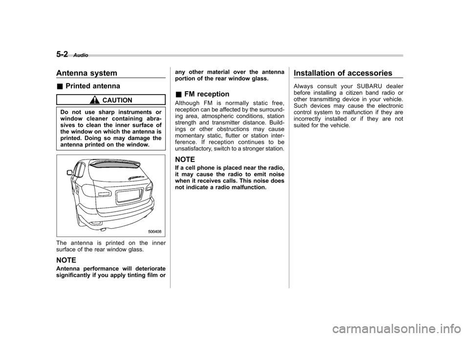 SUBARU TRIBECA 2011 1.G Owners Manual 5-2Audio
Antenna system &Printed antenna
CAUTION
Do not use sharp instruments or 
window cleaner containing abra- 
sives to clean the inner surface of 
the window on which the antenna is
printed. Doin