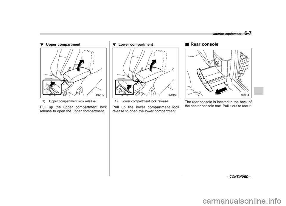 SUBARU TRIBECA 2011 1.G Owners Manual !Upper compartment
1) Upper compartment lock release
Pull up the upper compartment lock 
release to open the upper compartment. !
Lower compartment1) Lower compartment lock release
Pull up the lower c