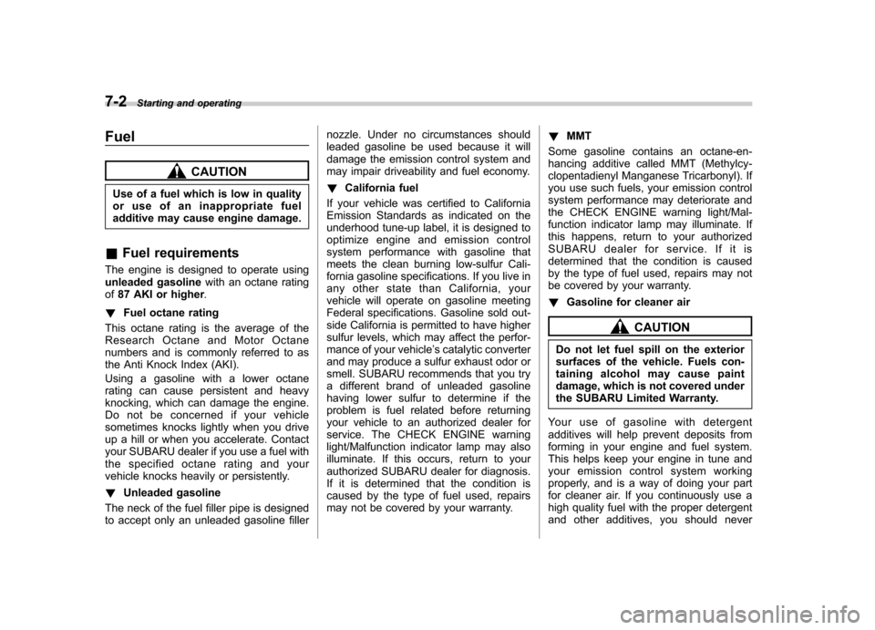 SUBARU TRIBECA 2011 1.G Owners Manual 7-2Starting and operating
Fuel
CAUTION
Use of a fuel which is low in quality 
or use of an inappropriate fuel
additive may cause engine damage.
& Fuel requirements
The engine is designed to operate us