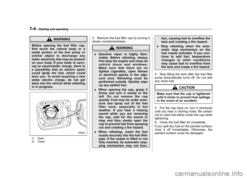 SUBARU TRIBECA 2011 1.G Owners Manual 7-4Starting and operating
WARNING
Before opening the fuel filler cap, 
first touch the vehicle body or a
metal portion of the fuel pump or
similar object to discharge any
static electricity that may b
