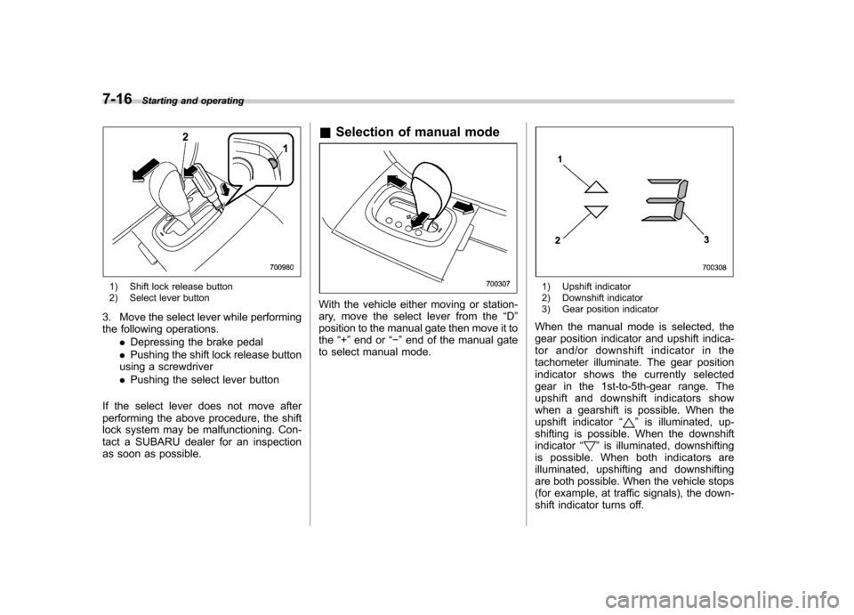 SUBARU TRIBECA 2011 1.G Owners Manual 7-16Starting and operating
1) Shift lock release button 
2) Select lever button
3. Move the select lever while performing 
the following operations. .Depressing the brake pedal
. Pushing the shift loc