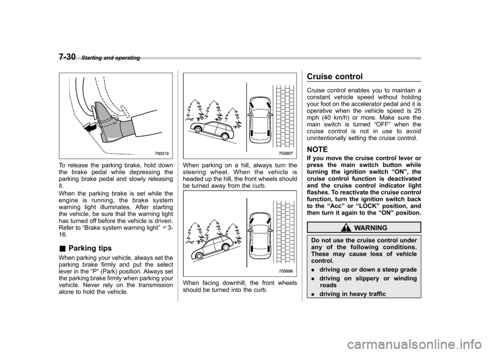 SUBARU TRIBECA 2011 1.G Owners Manual 7-30Starting and operating
To release the parking brake, hold down 
the brake pedal while depressing the
parking brake pedal and slowly releasingit. 
When the parking brake is set while the 
engine is