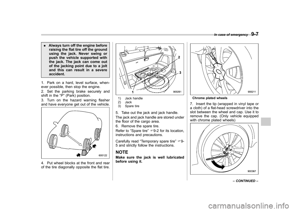 SUBARU TRIBECA 2011 1.G Owners Manual .Always turn off the engine before
raising the flat tire off the ground 
using the jack. Never swing or
push the vehicle supported with
the jack. The jack can come out
of the jacking point due to a jo