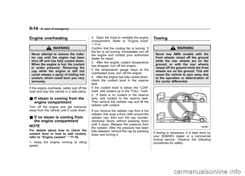 SUBARU TRIBECA 2011 1.G Owners Guide 9-14In case of emergency
Engine overheating
WARNING
Never attempt to remove the radia- 
tor cap until the engine has been
shut off and has fully cooled down.
When the engine is hot, the coolant
is und