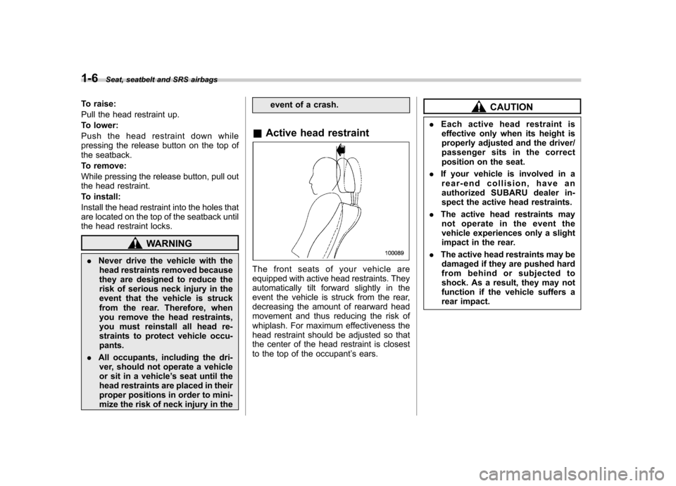 SUBARU TRIBECA 2011 1.G Owners Manual 1-6Seat, seatbelt and SRS airbags
To raise: 
Pull the head restraint up.
To lower:
Push the head restraint down while 
pressing the release button on the top of
the seatback. 
To remove:
While pressin