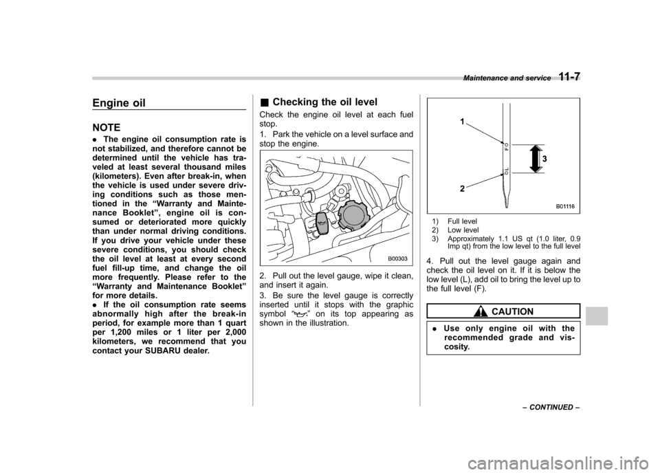 SUBARU TRIBECA 2011 1.G Owners Guide Engine oil NOTE .The engine oil consumption rate is
not stabilized, and therefore cannot be 
determined until the vehicle has tra-
veled at least several thousand miles
(kilometers). Even after break-