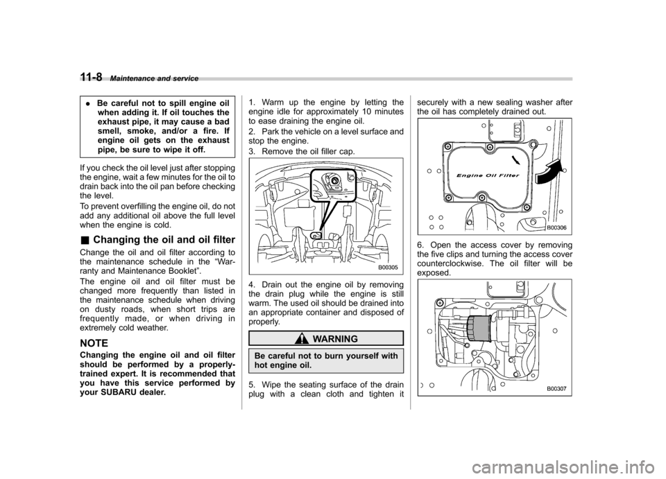 SUBARU TRIBECA 2011 1.G Owners Guide 11-8Maintenance and service
.Be careful not to spill engine oil
when adding it. If oil touches the 
exhaust pipe, it may cause a bad
smell, smoke, and/or a fire. If
engine oil gets on the exhaust
pipe