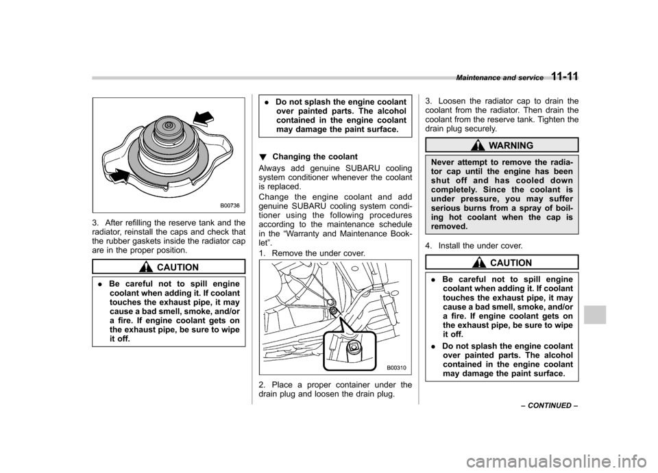 SUBARU TRIBECA 2011 1.G Owners Manual 3. After refilling the reserve tank and the 
radiator, reinstall the caps and check that
the rubber gaskets inside the radiator cap
are in the proper position.
CAUTION
. Be careful not to spill engine