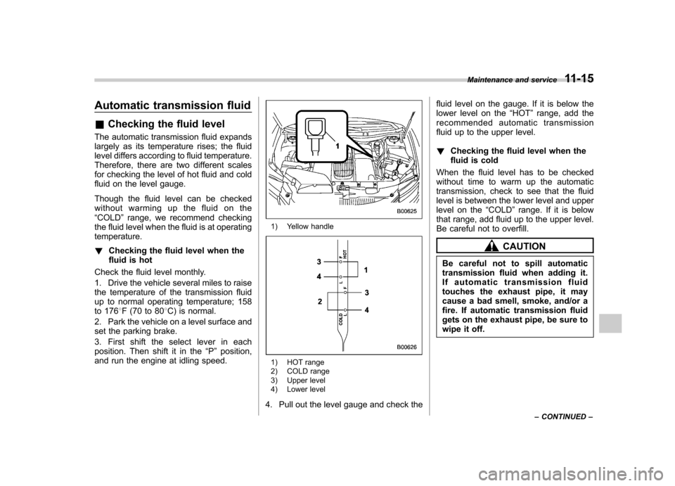 SUBARU TRIBECA 2011 1.G Service Manual Automatic transmission fluid &Checking the fluid level
The automatic transmission fluid expands 
largely as its temperature rises; the fluid 
level differs according to fluid temperature. 
Therefore, 