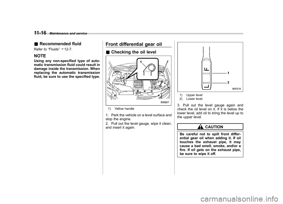 SUBARU TRIBECA 2011 1.G Service Manual 11-16Maintenance and service
&Recommended fluid
Refer to “Fluids ”F 12-7.
NOTE 
Using any non-specified type of auto- 
matic transmission fluid could result in
damage inside the transmission. When