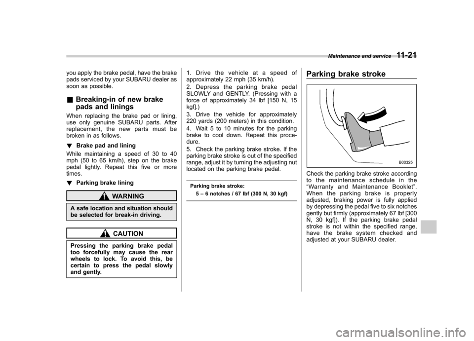 SUBARU TRIBECA 2011 1.G Owners Manual you apply the brake pedal, have the brake 
pads serviced by your SUBARU dealer as
soon as possible. &Breaking-in of new brake 
pads and linings
When replacing the brake pad or lining, 
use only genuin