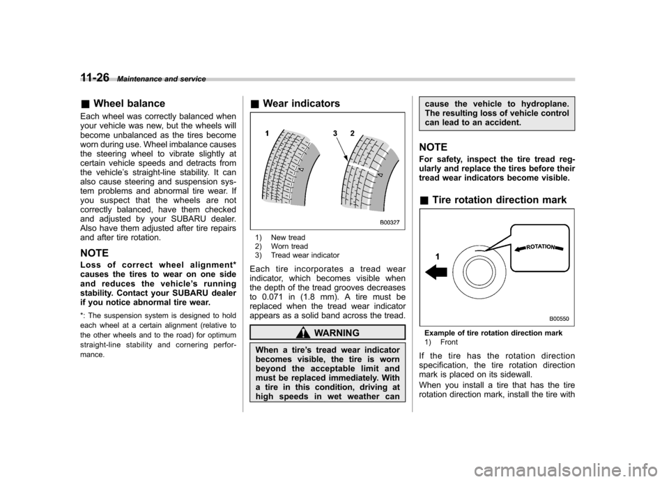 SUBARU TRIBECA 2011 1.G Owners Manual 11-26Maintenance and service
&Wheel balance
Each wheel was correctly balanced when 
your vehicle was new, but the wheels will
become unbalanced as the tires become
worn during use. Wheel imbalance cau