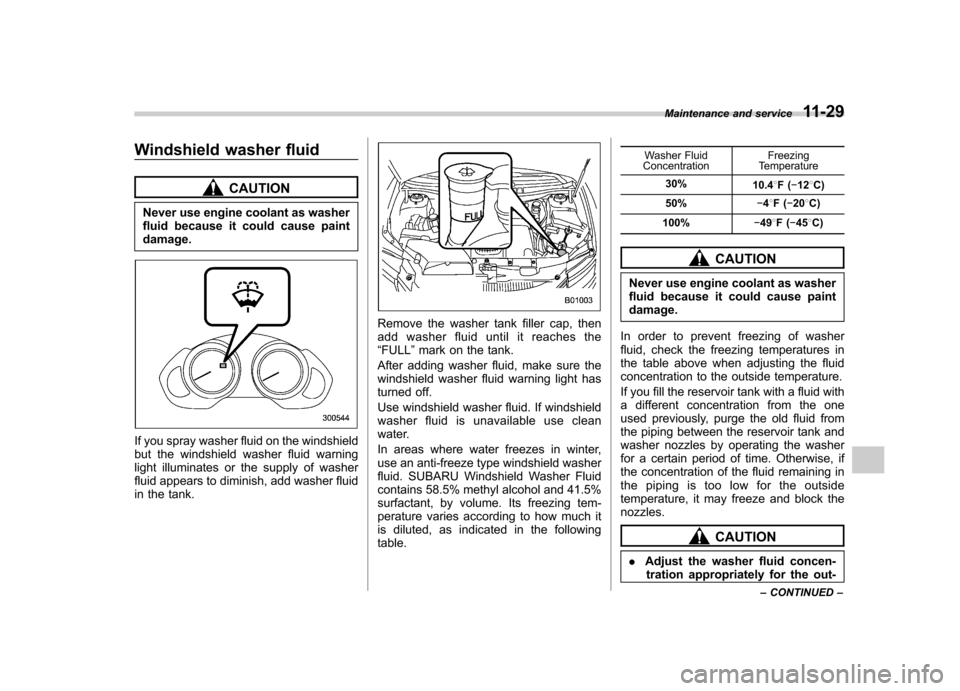 SUBARU TRIBECA 2011 1.G Service Manual Windshield washer fluid
CAUTION
Never use engine coolant as washer 
fluid because it could cause paintdamage.
If you spray washer fluid on the windshield 
but the windshield washer fluid warning
light