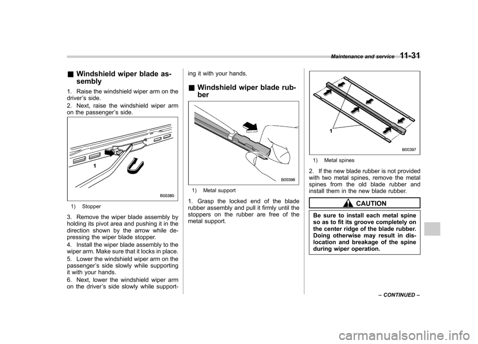 SUBARU TRIBECA 2011 1.G Owners Manual &Windshield wiper blade as- sembly
1. Raise the windshield wiper arm on the driver ’s side.
2. Next, raise the windshield wiper arm
on the passenger ’s side.
1) Stopper
3. Remove the wiper blade a
