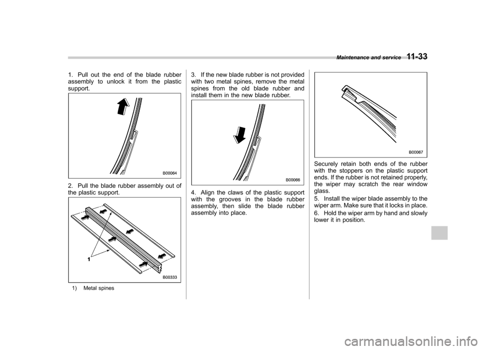 SUBARU TRIBECA 2011 1.G Owners Manual 1. Pull out the end of the blade rubber 
assembly to unlock it from the plasticsupport.
2. Pull the blade rubber assembly out of 
the plastic support.
1) Metal spines3. If the new blade rubber is not 