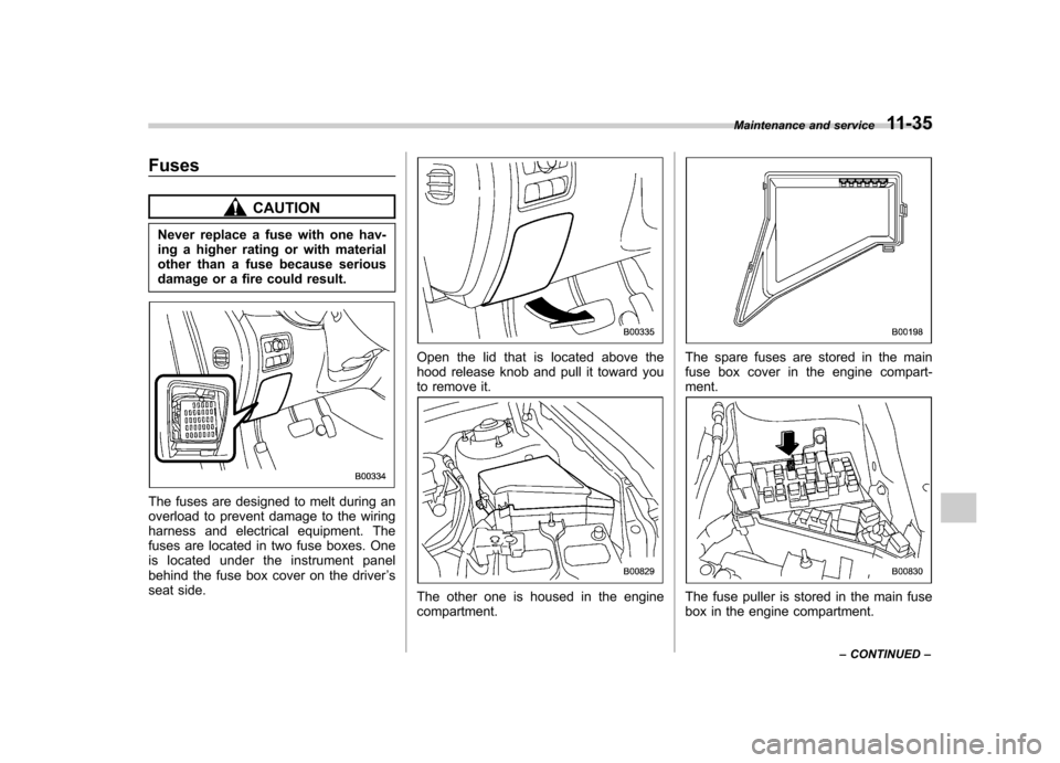 SUBARU TRIBECA 2011 1.G Owners Manual Fuses
CAUTION
Never replace a fuse with one hav- 
ing a higher rating or with material
other than a fuse because serious
damage or a fire could result.
The fuses are designed to melt during an 
overlo