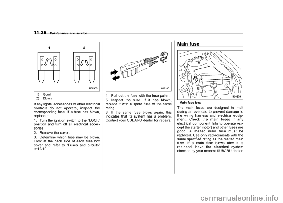 SUBARU TRIBECA 2011 1.G User Guide 11-36Maintenance and service
1) Good 
2) Blown
If any lights, accessories or other electrical 
controls do not operate, inspect the
corresponding fuse. If a fuse has blown,
replace it. 
1. Turn the ig