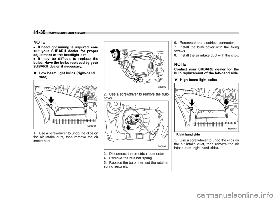 SUBARU TRIBECA 2011 1.G Owners Manual 11-38Maintenance and service
NOTE . If headlight aiming is required, con-
sult your SUBARU dealer for proper 
adjustment of the headlight aim.. It may be difficult to replace the
bulbs. Have the bulbs