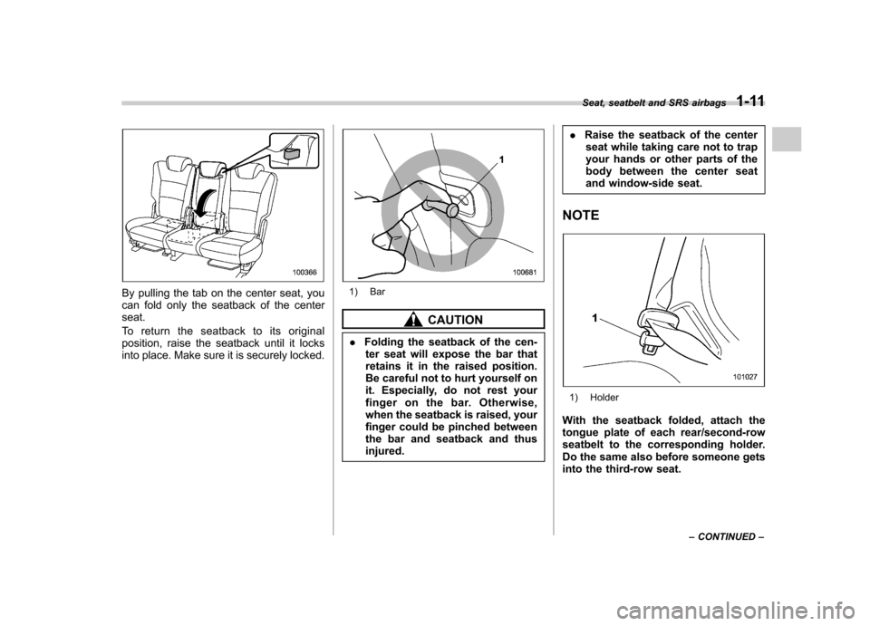 SUBARU TRIBECA 2011 1.G Owners Manual By pulling the tab on the center seat, you 
can fold only the seatback of the centerseat. 
To return the seatback to its original 
position, raise the seatback until it locks
into place. Make sure it 