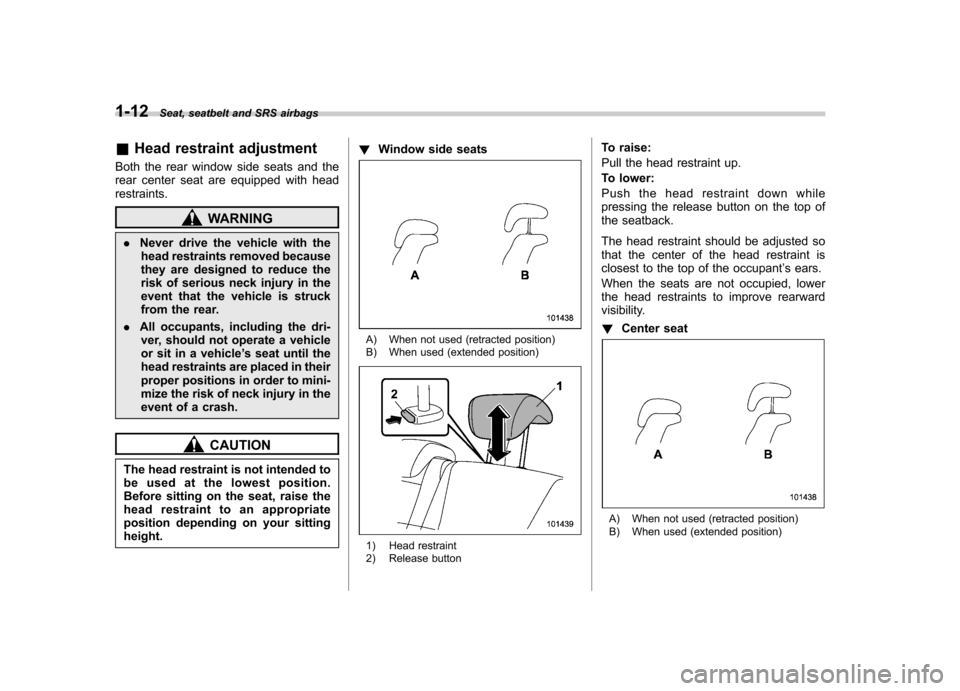 SUBARU TRIBECA 2011 1.G Owners Guide 1-12Seat, seatbelt and SRS airbags
&Head restraint adjustment
Both the rear window side seats and the 
rear center seat are equipped with headrestraints.
WARNING
. Never drive the vehicle with the
hea