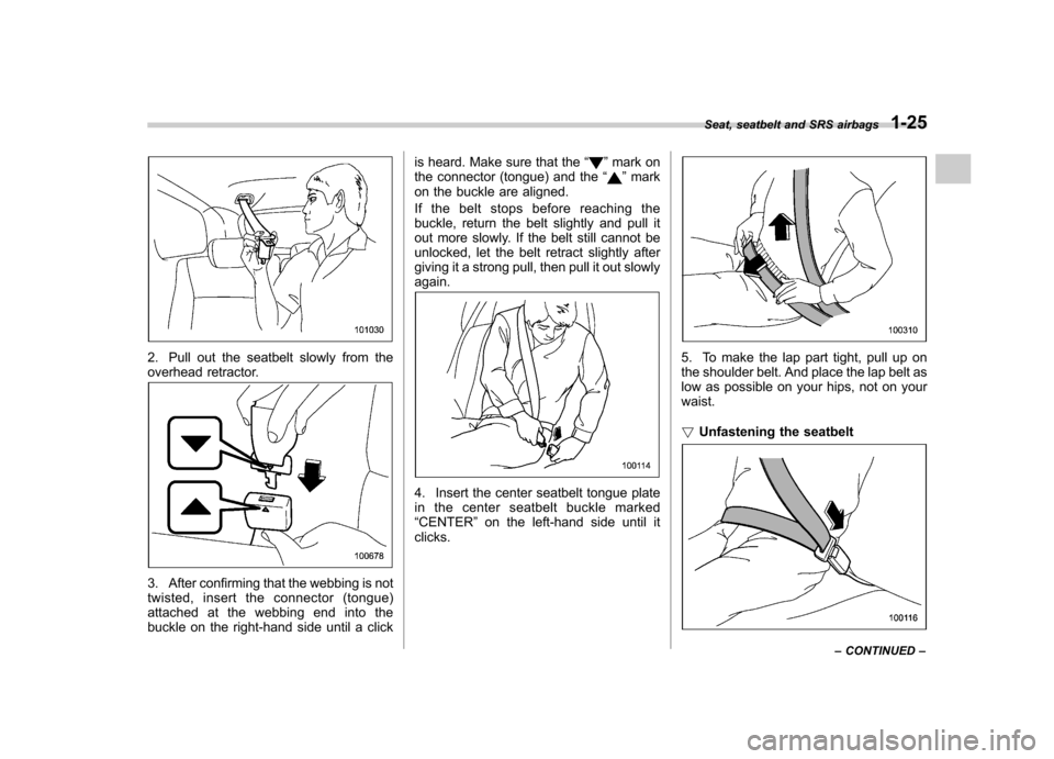 SUBARU TRIBECA 2011 1.G Workshop Manual 2. Pull out the seatbelt slowly from the 
overhead retractor.
3. After confirming that the webbing is not 
twisted, insert the connector (tongue)
attached at the webbing end into the
buckle on the rig
