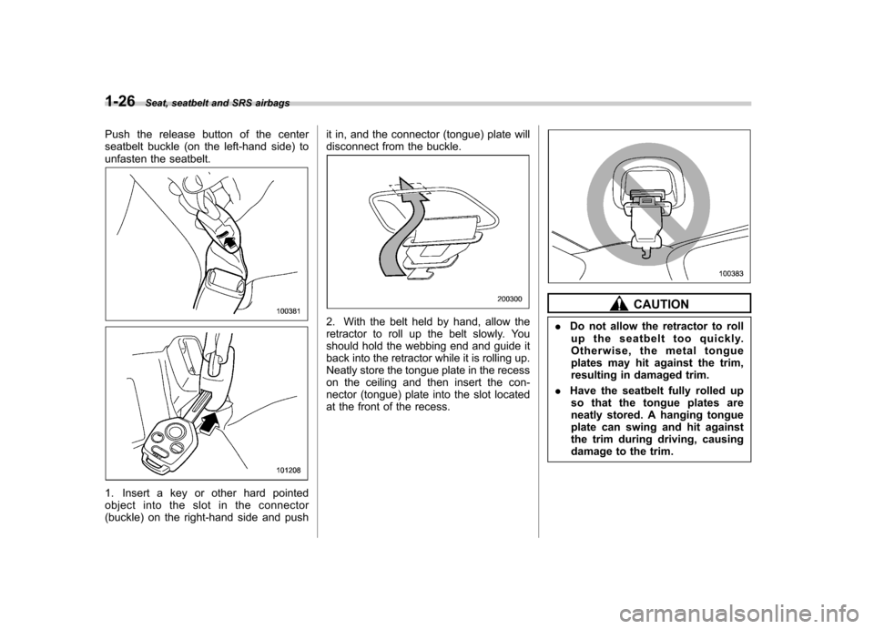 SUBARU TRIBECA 2011 1.G Workshop Manual 1-26Seat, seatbelt and SRS airbags
Push the release button of the center 
seatbelt buckle (on the left-hand side) to
unfasten the seatbelt.
1. Insert a key or other hard pointed 
object into the slot 