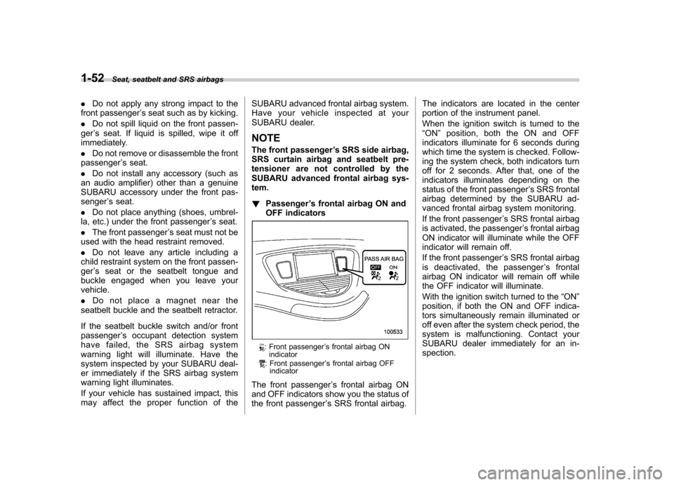 SUBARU TRIBECA 2011 1.G Manual PDF 1-52Seat, seatbelt and SRS airbags
. Do not apply any strong impact to the
front passenger ’s seat such as by kicking.
. Do not spill liquid on the front passen-
ger ’s seat. If liquid is spilled,