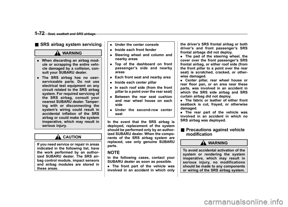 SUBARU TRIBECA 2011 1.G Owners Manual 1-72Seat, seatbelt and SRS airbags
&SRS airbag system servicing
WARNING
. When discarding an airbag mod-
ule or scrapping the entire vehi- 
cle damaged by a collision, con-
sult your SUBARU dealer.
. 