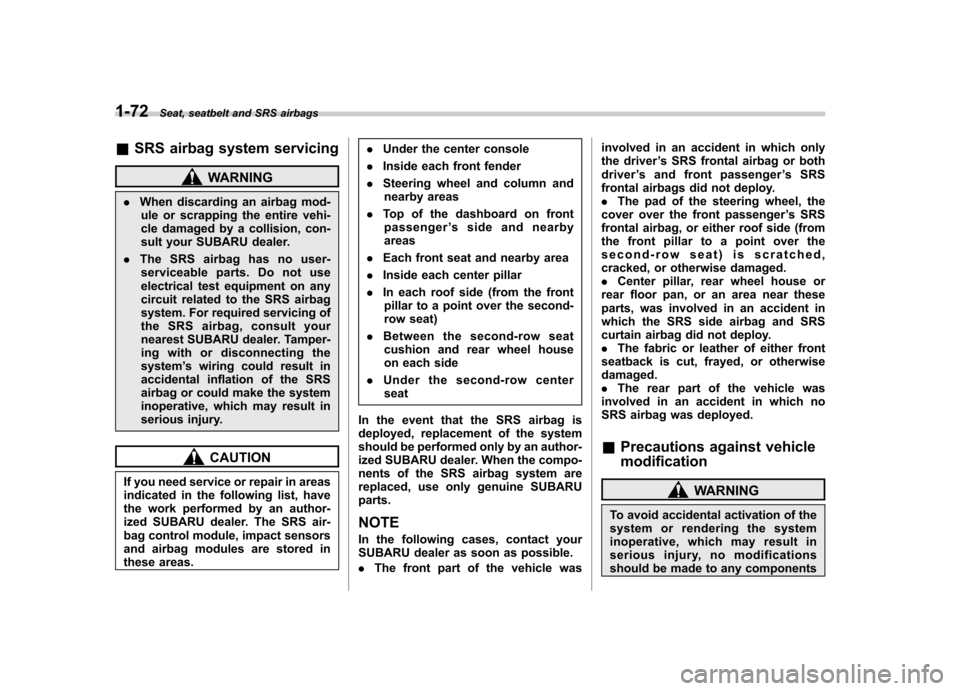 SUBARU TRIBECA 2012 1.G Owners Manual 1-72Seat, seatbelt and SRS airbags
&SRS airbag system servicing
WARNING
. When discarding an airbag mod-
ule or scrapping the entire vehi- 
cle damaged by a collision, con-
sult your SUBARU dealer.
. 