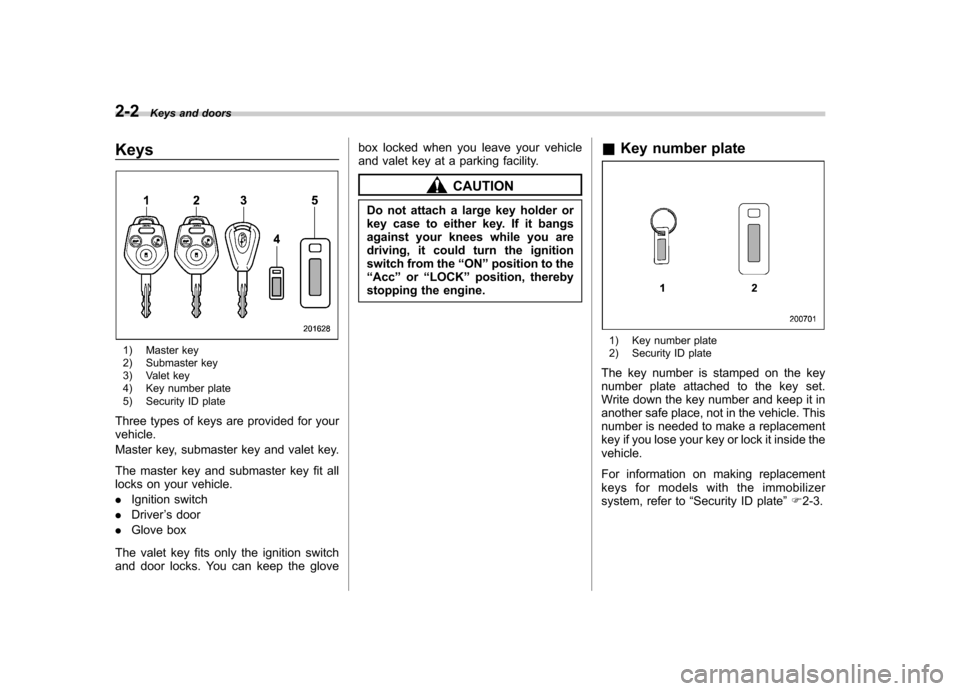 SUBARU TRIBECA 2012 1.G Owners Manual 2-2Keys and doors
Keys
1) Master key
2) Submaster key
3) Valet key
4) Key number plate
5) Security ID plate
Three types of keys are provided for your vehicle.
Master key, submaster key and valet k SUBARU TRIBECA 2012 1.G Owners Manual 2-2Keys and doors
Keys
1) Master key
2) Submaster key
3) Valet key
4) Key number plate
5) Security ID plate
Three types of keys are provided for your vehicle.
Master key, submaster key and valet k
