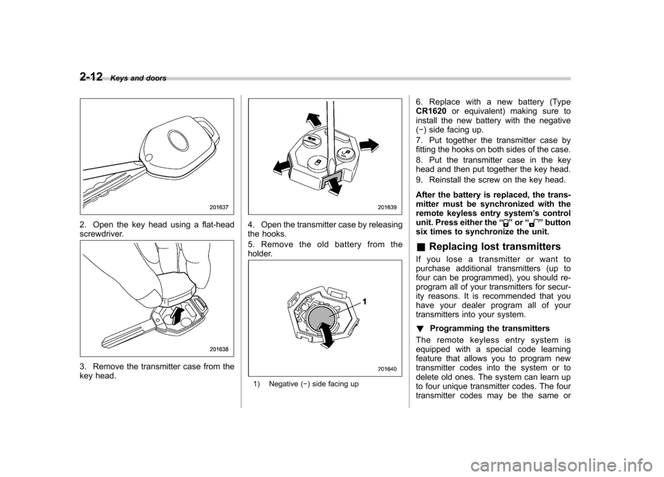 SUBARU TRIBECA 2012 1.G Owners Manual 2-12Keys and doors
2. Open the key head using a flat-head 
screwdriver.
3. Remove the transmitter case from the 
key head.
4. Open the transmitter case by releasing 
the hooks. 
5. Remove the old batt