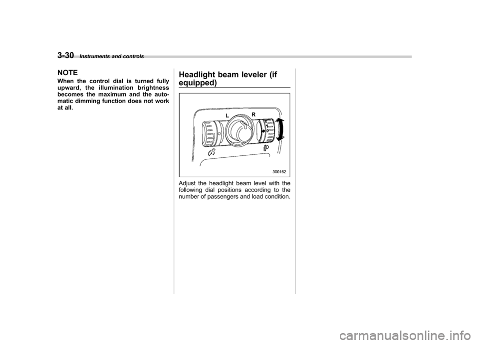 SUBARU TRIBECA 2012 1.G Owners Manual 3-30Instruments and controls
NOTE 
When the control dial is turned fully 
upward, the illumination brightness
becomes the maximum and the auto-
matic dimming function does not work
at all. Headlight b