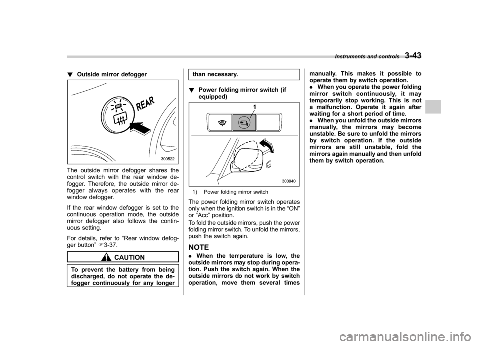 SUBARU TRIBECA 2012 1.G Owners Manual !Outside mirror defogger
The outside mirror defogger shares the 
control switch with the rear window de-
fogger. Therefore, the outside mirror de-
fogger always operates with the rear
window defogger.