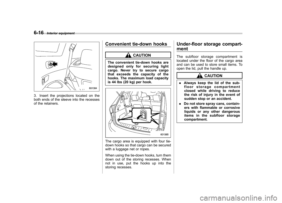 SUBARU TRIBECA 2012 1.G Owners Manual 6-16Interior equipment
3. Insert the projections located on the 
both ends of the sleeve into the recesses
of the retainers. Convenient tie-down hooks
CAUTION
The convenient tie-down hooks are 
design