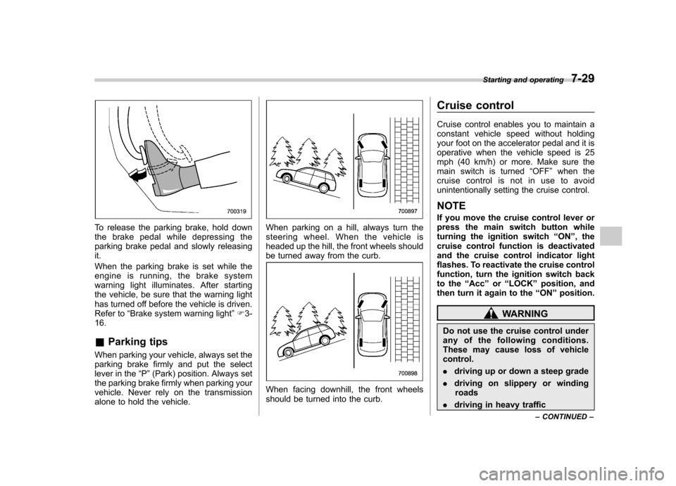 SUBARU TRIBECA 2012 1.G Owners Manual To release the parking brake, hold down 
the brake pedal while depressing the
parking brake pedal and slowly releasingit. 
When the parking brake is set while the 
engine is running, the brake system
