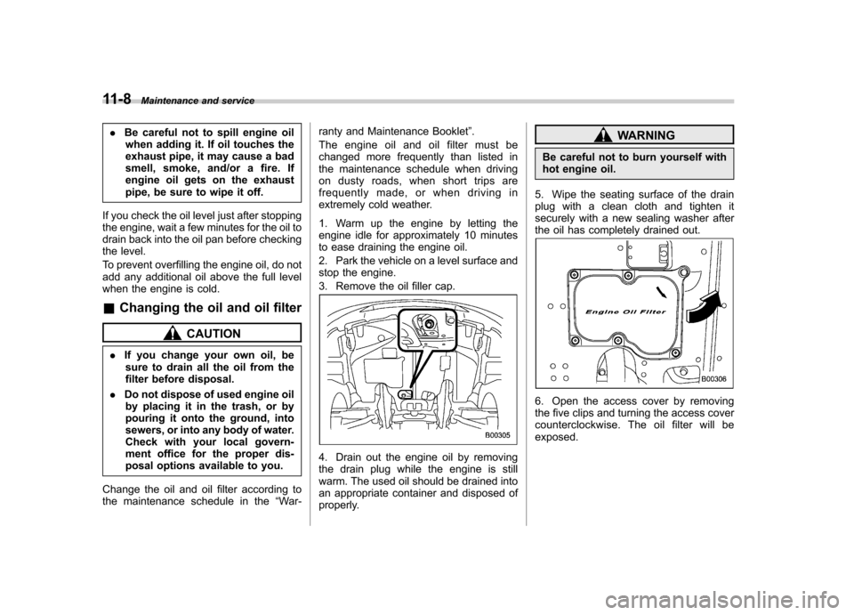 SUBARU TRIBECA 2012 1.G Owners Manual 11-8Maintenance and service
.Be careful not to spill engine oil
when adding it. If oil touches the 
exhaust pipe, it may cause a bad
smell, smoke, and/or a fire. If
engine oil gets on the exhaust
pipe