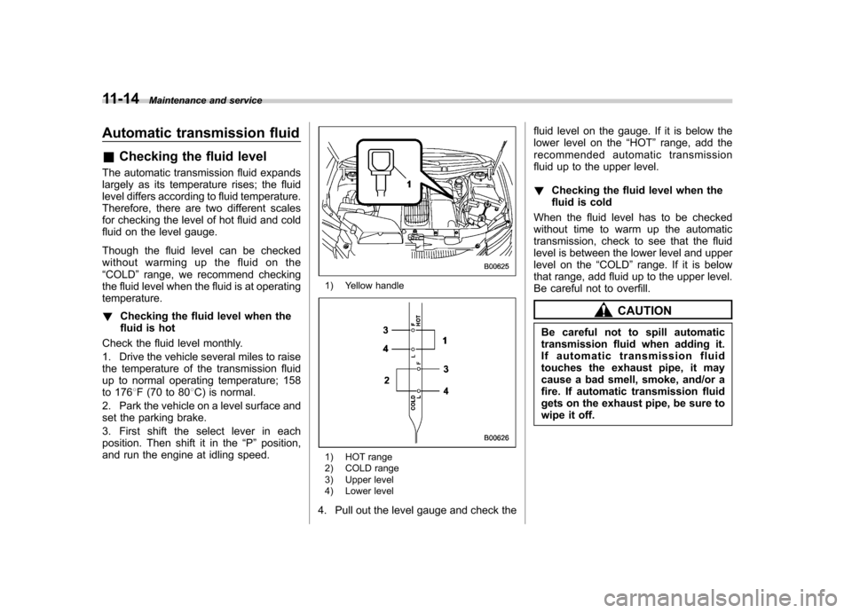 SUBARU TRIBECA 2012 1.G Owners Manual 11-14Maintenance and service
Automatic transmission fluid &Checking the fluid level
The automatic transmission fluid expands 
largely as its temperature rises; the fluid 
level differs according to fl