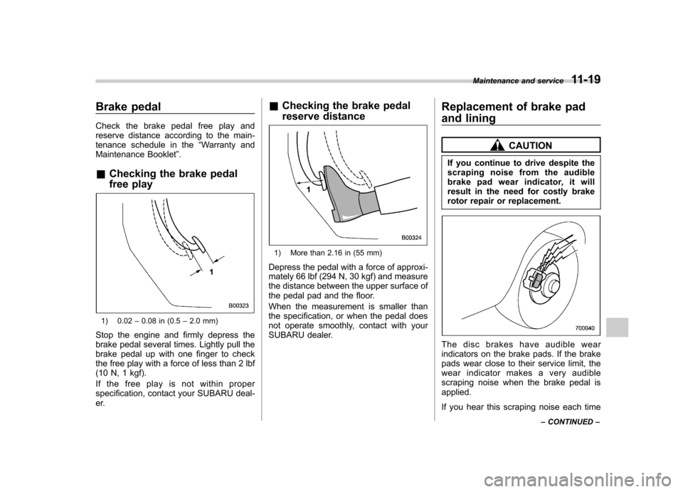 SUBARU TRIBECA 2012 1.G Owners Manual Brake pedal 
Check the brake pedal free play and 
reserve distance according to the main-
tenance schedule in the“Warranty and
Maintenance Booklet ”.
& Checking the brake pedal 
free play
1) 0.02 