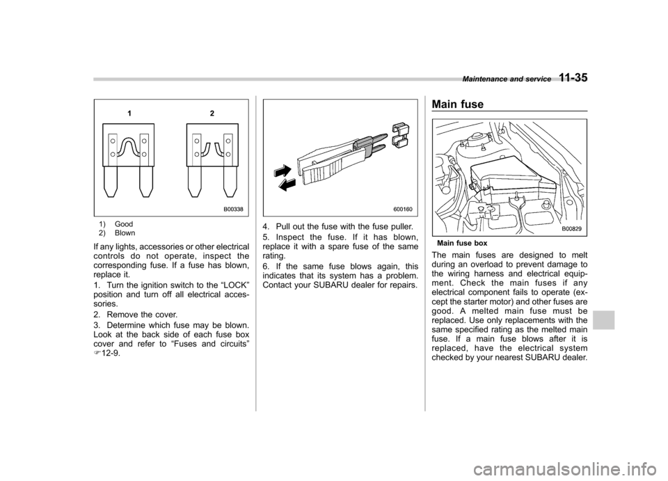 SUBARU TRIBECA 2012 1.G Owners Manual 1) Good 
2) Blown
If any lights, accessories or other electrical 
controls do not operate, inspect the
corresponding fuse. If a fuse has blown,
replace it. 
1. Turn the ignition switch to the “LOCK 