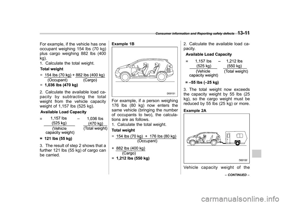 SUBARU TRIBECA 2012 1.G Owners Manual For example, if the vehicle has one
occupant weighing 154 lbs (70 kg)
plus cargo weighing 882 lbs (400 kg). 1.Calculate the total weight.
2.Calculate the available load ca-
pacity by subtracting the SUBARU TRIBECA 2012 1.G Owners Manual For example, if the vehicle has one
occupant weighing 154 lbs (70 kg)
plus cargo weighing 882 lbs (400 kg). 1.Calculate the total weight.
2.Calculate the available load ca-
pacity by subtracting the